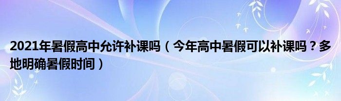 2021年暑假高中允许补课吗(今年高中暑假可以补课吗?多地明确暑假时间)