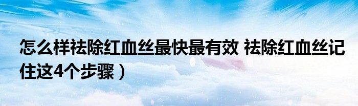 怎么样祛除红血丝最快最有效 祛除红血丝记住这4个步骤)
