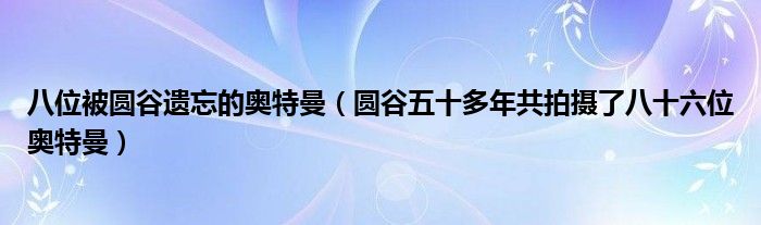 八位被圆谷遗忘的奥特曼(圆谷五十多年共拍摄了八十六位奥特曼)