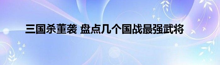 三国杀董袭 盘点几个国战最强武将