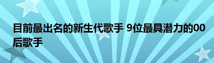 目前最出名的新生代歌手 9位最具潜力的00后歌手