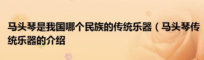 马头琴是我国哪个民族的传统乐器(马头琴传统乐器的介绍