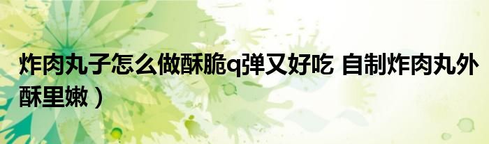炸肉丸子怎么做酥脆q弹又好吃 自制炸肉丸外酥里嫩)