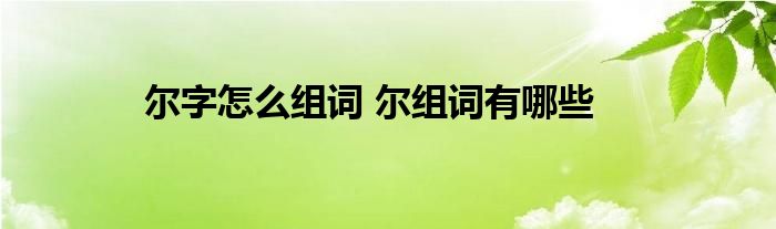 尔字怎么组词 尔组词有哪些