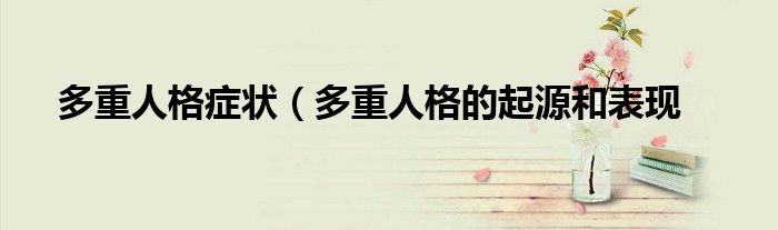多重人格症状(多重人格的起源和表现