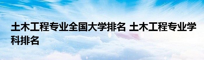 土木工程专业全国大学排名 土木工程专业学科排名