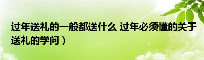过年送礼的一般都送什么 过年必须懂的关于送礼的学问)