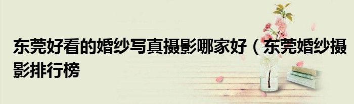 东莞好看的婚纱写真摄影哪家好(东莞婚纱摄影排行榜