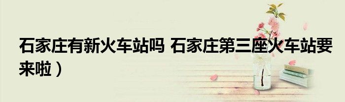 石家庄有新火车站吗 石家庄第三座火车站要来啦)