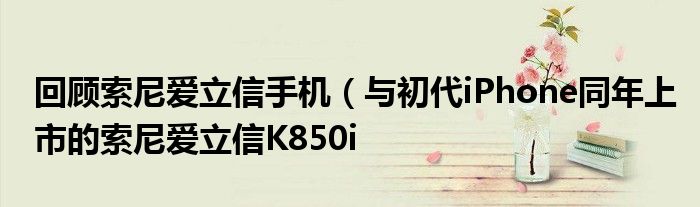 回顾索尼爱立信手机(与初代iPhone同年上市的索尼爱立信K850i