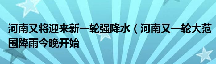 河南又将迎来新一轮强降水(河南又一轮大范围降雨今晚开始