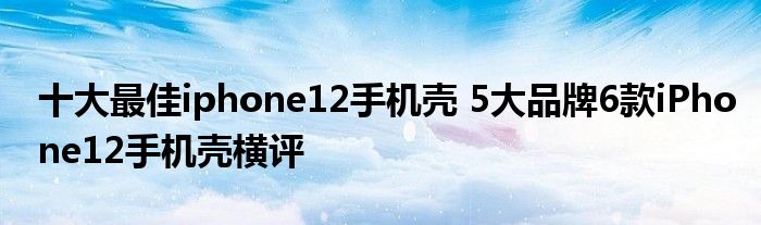 十大最佳iphone12手机壳 5大品牌6款iPhone12手机壳横评