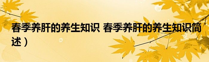 春季养肝的养生知识 春季养肝的养生知识简述)