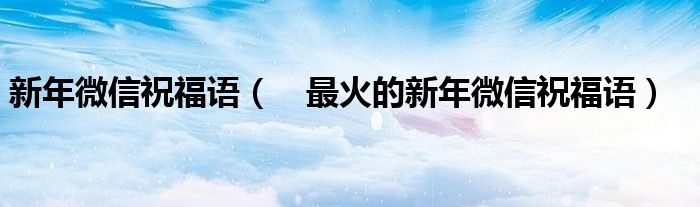 新年微信祝福语( 最火的新年微信祝福语)