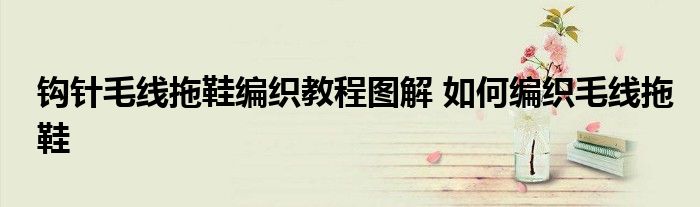 钩针毛线拖鞋编织教程图解 如何编织毛线拖鞋