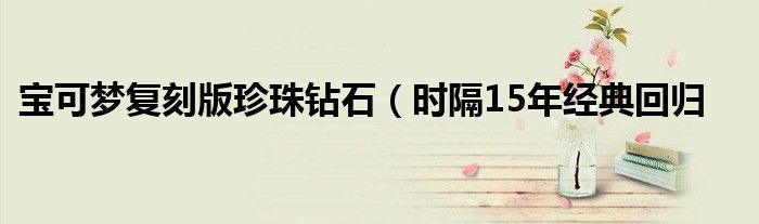 宝可梦复刻版珍珠钻石(时隔15年经典回归
