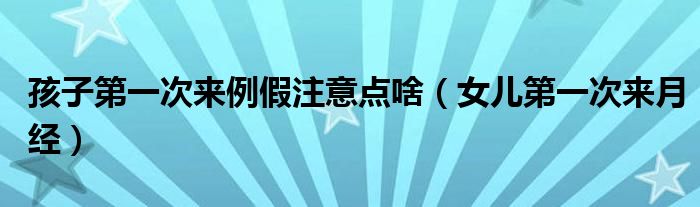 孩子第一次来例假注意点啥(女儿第一次来月经)