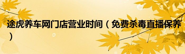 途虎养车网门店营业时间(免费杀毒直播保养)
