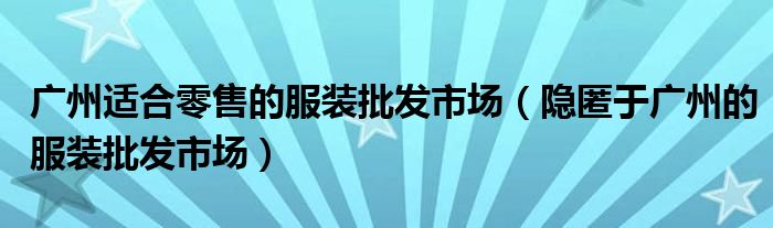 广州适合零售的服装批发市场(隐匿于广州的服装批发市场)