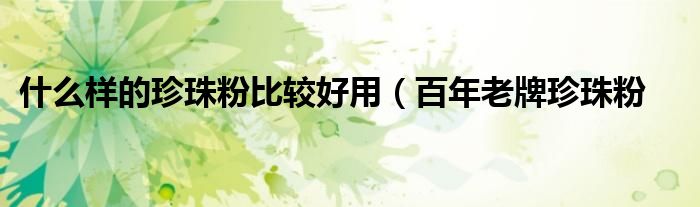 什么样的珍珠粉比较好用(百年老牌珍珠粉