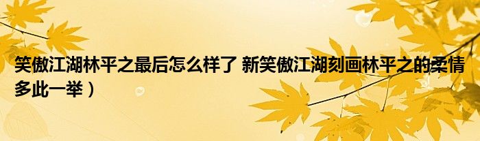 笑傲江湖林平之最后怎么样了 新笑傲江湖刻画林平之的柔情多此一举)