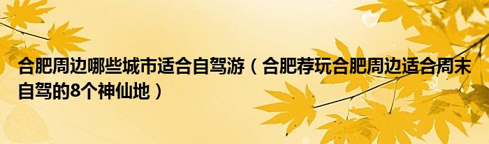 合肥周边哪些城市适合自驾游(合肥荐玩合肥周边适合周末自驾的8个神仙地)