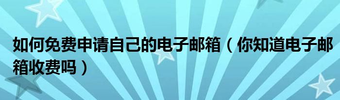 如何免费申请自己的电子邮箱(你知道电子邮箱收费吗)