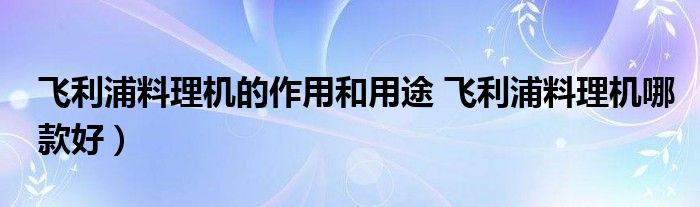 飞利浦料理机的作用和用途 飞利浦料理机哪款好)