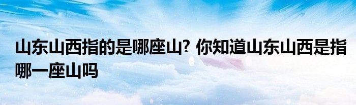 山东山西指的是哪座山? 你知道山东山西是指哪一座山吗