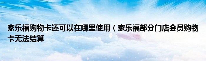 家乐福购物卡还可以在哪里使用(家乐福部分门店会员购物卡无法结算