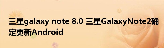 三星galaxy note 8.0 三星GalaxyNote2确定更新Android