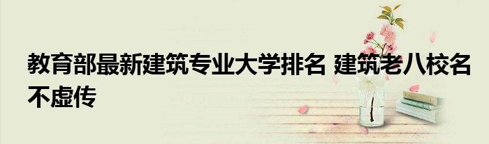 教育部最新建筑专业大学排名 建筑老八校名不虚传
