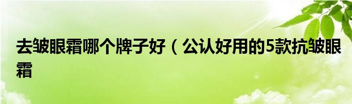 去皱眼霜哪个牌子好(公认好用的5款抗皱眼霜