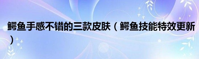 鳄鱼手感不错的三款皮肤(鳄鱼技能特效更新)