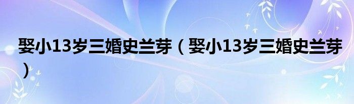 娶小13岁三婚史兰芽(娶小13岁三婚史兰芽)