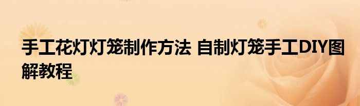 手工花灯灯笼制作方法 自制灯笼手工DIY图解教程