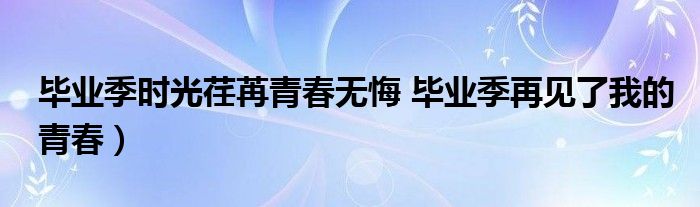 毕业季时光荏苒青春无悔 毕业季再见了我的青春)