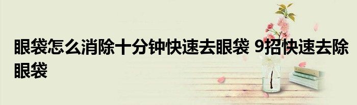 眼袋怎么消除十分钟快速去眼袋 9招快速去除眼袋