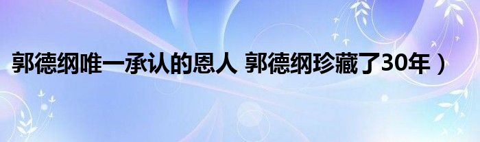 郭德纲唯一承认的恩人 郭德纲珍藏了30年)