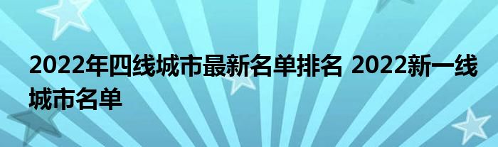 2022年四线城市最新名单排名 2022新一线城市名单