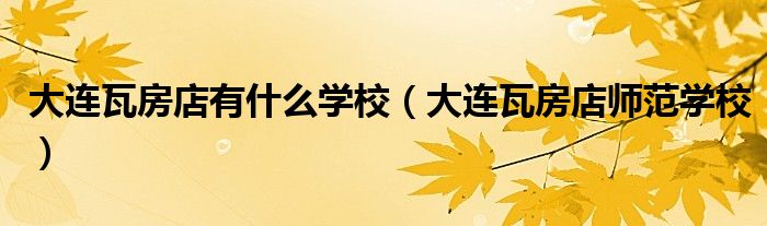 大连瓦房店有什么学校(大连瓦房店师范学校)