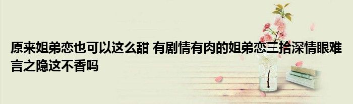 原来姐弟恋也可以这么甜 有剧情有肉的姐弟恋三拾深情眼难言之隐这不香吗