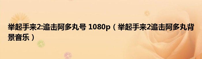 举起手来2:追击阿多丸号 1080p(举起手来2追击阿多丸背景音乐)