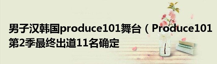 男子汉韩国produce101舞台(Produce101第2季最终出道11名确定