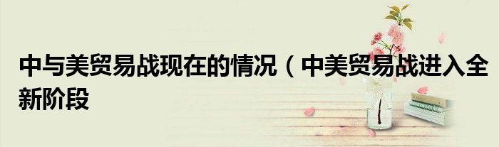 中与美贸易战现在的情况(中美贸易战进入全新阶段