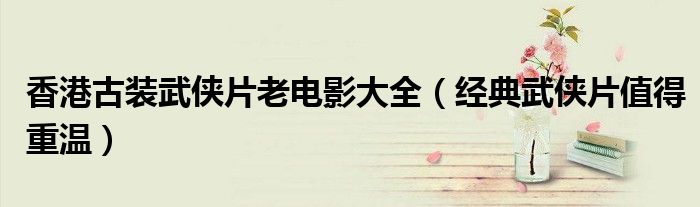 香港古装武侠片老电影大全(经典武侠片值得重温)