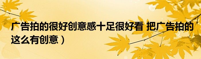 广告拍的很好创意感十足很好看 把广告拍的这么有创意)