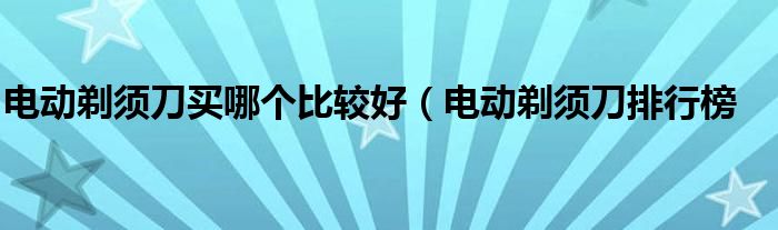 电动剃须刀买哪个比较好(电动剃须刀排行榜