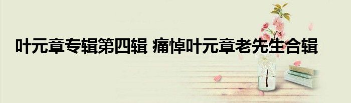 叶元章专辑第四辑 痛悼叶元章老先生合辑