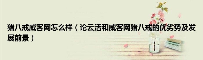 猪八戒威客网怎么样(论云活和威客网猪八戒的优劣势及发展前景)